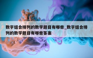 数字组合排列的数学题目有哪些_数字组合排列的数学题目有哪些答案