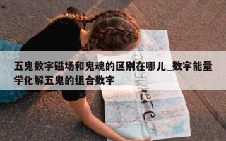 五鬼数字磁场和鬼魂的区别在哪儿_数字能量学化解五鬼的组合数字