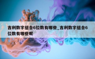 吉利数字组合 6 位数有哪些_吉利数字组合 6 位数有哪些呢