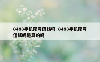 8488 手机尾号值钱吗_8488 手机尾号值钱吗是真的吗