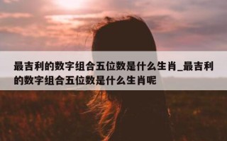 最吉利的数字组合五位数是什么生肖_最吉利的数字组合五位数是什么生肖呢