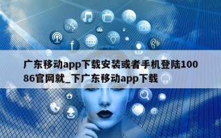 广东移动 app 下载安装或者手机登陆 10086 官网就_下广东移动 app 下载