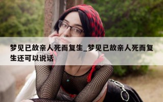 梦见已故亲人死而复生_梦见已故亲人死而复生还可以说话