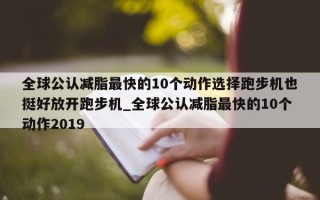 全球公认减脂最快的 10 个动作选择跑步机也挺好放开跑步机_全球公认减脂最快的 10 个动作 2019