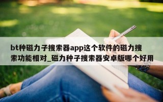 bt 种磁力子搜索器 app 这个软件的磁力搜索功能相对_磁力种子搜索器安卓版哪个好用