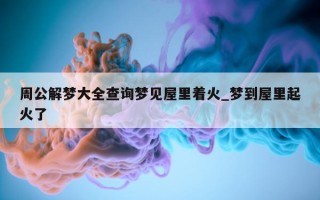 周公解梦大全查询梦见屋里着火_梦到屋里起火了