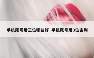 手机尾号后三位哪些好_手机尾号后 3 位吉利