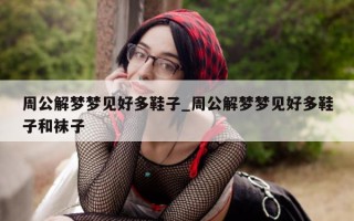 周公解梦梦见好多鞋子_周公解梦梦见好多鞋子和袜子