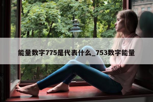 能量数字 775 是代表什么_753 数字能量 - 第 1 张图片 - 新易生活风水网