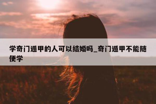 学奇门遁甲的人可以结婚吗_奇门遁甲不能随便学 - 第 1 张图片 - 新易生活风水网