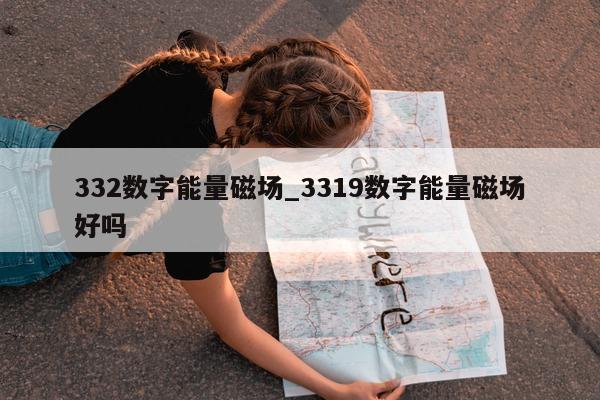 332 数字能量磁场_3319 数字能量磁场好吗 - 第 1 张图片 - 新易生活风水网