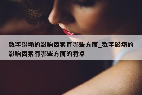 数字磁场的影响因素有哪些方面_数字磁场的影响因素有哪些方面的特点 - 第 1 张图片 - 新易生活风水网