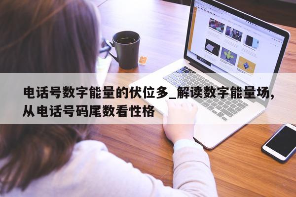 电话号数字能量的伏位多_解读数字能量场, 从电话号码尾数看性格 - 第 1 张图片 - 新易生活风水网