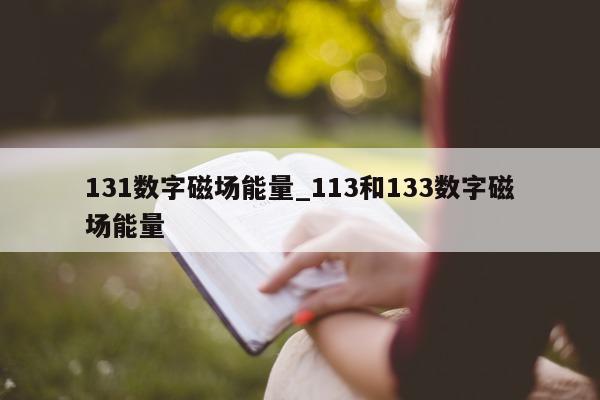 131 数字磁场能量_113 和 133 数字磁场能量 - 第 1 张图片 - 新易生活风水网