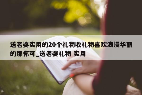 送老婆实用的 20 个礼物收礼物喜欢浪漫华丽的那你可_送老婆礼物 实用 - 第 1 张图片 - 新易生活风水网