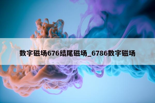 数字磁场 676 结尾磁场_6786 数字磁场 - 第 1 张图片 - 新易生活风水网