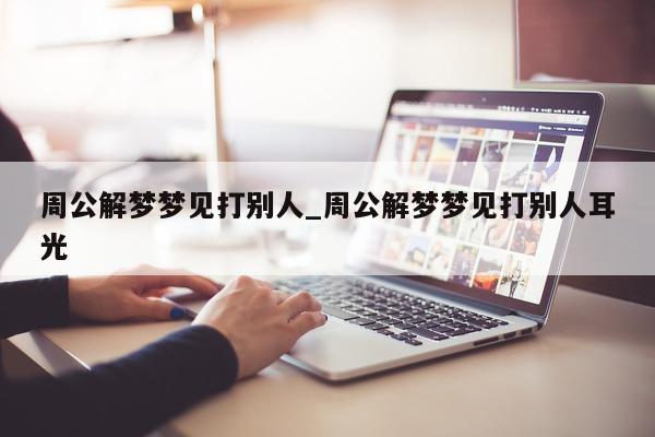 周公解梦梦见打别人_周公解梦梦见打别人耳光 - 第 1 张图片 - 新易生活风水网