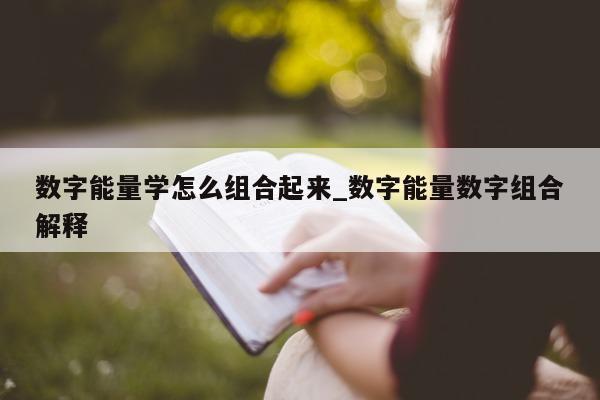 数字能量学怎么组合起来_数字能量数字组合解释 - 第 1 张图片 - 新易生活风水网