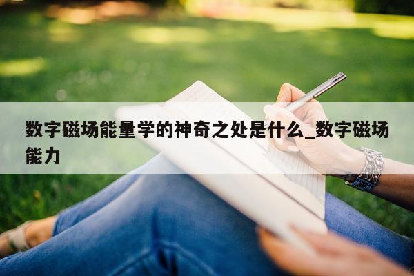 数字磁场能量学的神奇之处是什么_数字磁场能力 - 第 1 张图片 - 新易生活风水网