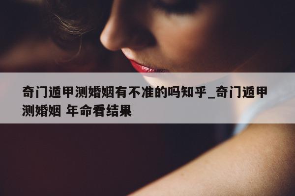 奇门遁甲测婚姻有不准的吗知乎_奇门遁甲 测婚姻 年命看结果 - 第 1 张图片 - 新易生活风水网