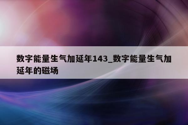 数字能量生气加延年 143_数字能量生气加延年的磁场 - 第 1 张图片 - 新易生活风水网