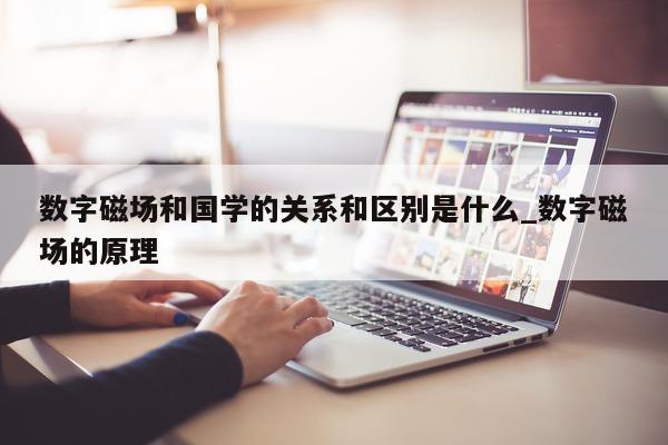 数字磁场和国学的关系和区别是什么_数字磁场的原理 - 第 1 张图片 - 新易生活风水网