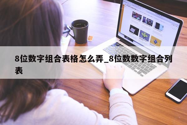 8 位数字组合表格怎么弄_8 位数数字组合列表 - 第 1 张图片 - 新易生活风水网