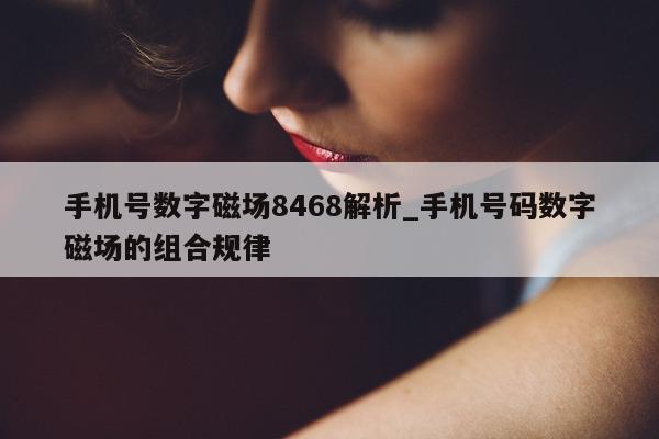 手机号数字磁场 8468 解析_手机号码数字磁场的组合规律 - 第 1 张图片 - 新易生活风水网