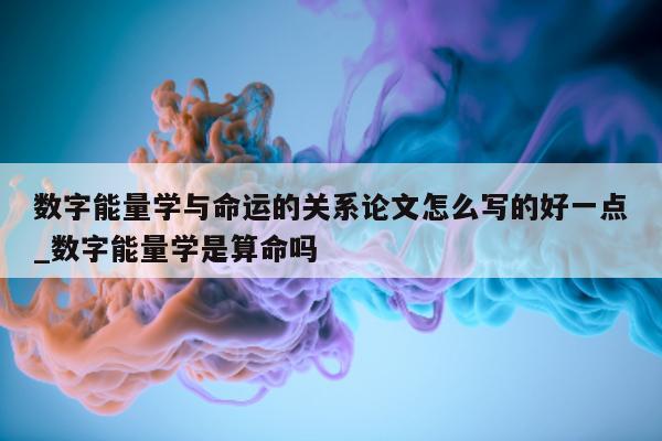 数字能量学与命运的关系论文怎么写的好一点_数字能量学是算命吗 - 第 1 张图片 - 新易生活风水网