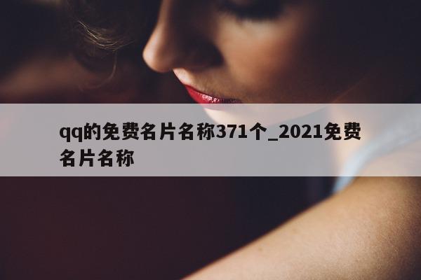 qq 的免费名片名称 371 个_2021 免费名片名称 - 第 1 张图片 - 新易生活风水网