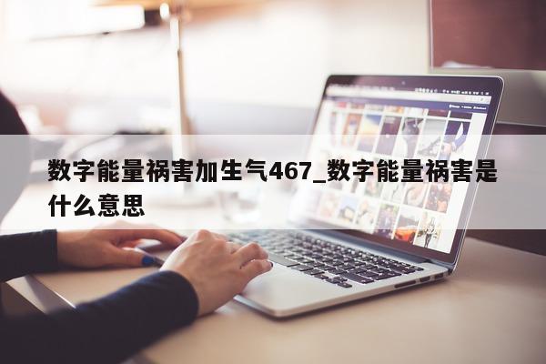 数字能量祸害加生气 467_数字能量祸害是什么意思 - 第 1 张图片 - 新易生活风水网