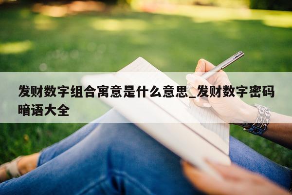 发财数字组合寓意是什么意思_发财数字密码暗语大全 - 第 1 张图片 - 新易生活风水网