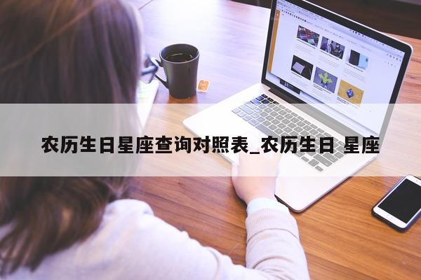 农历生日星座查询对照表_农历生日 星座 - 第 1 张图片 - 新易生活风水网