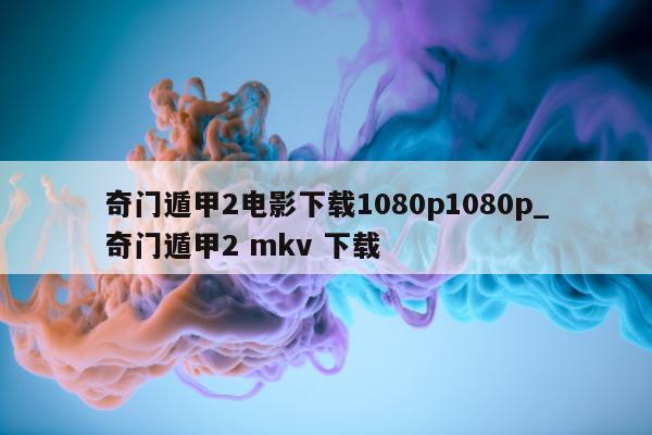 奇门遁甲 2 电影下载 1080p1080p_奇门遁甲 2 mkv 下载 - 第 1 张图片 - 新易生活风水网