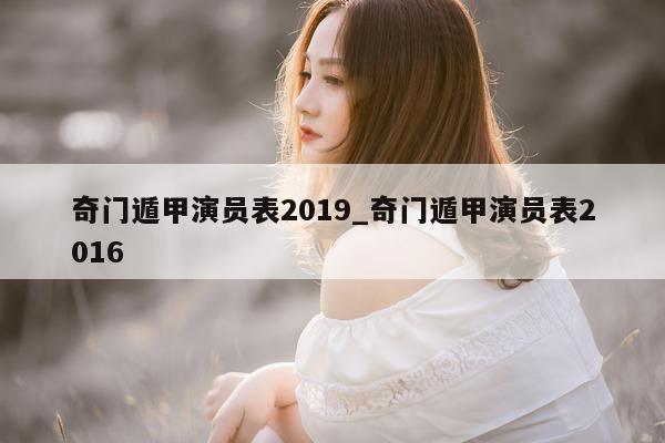 奇门遁甲演员表 2019_奇门遁甲演员表 2016- 第 1 张图片 - 新易生活风水网