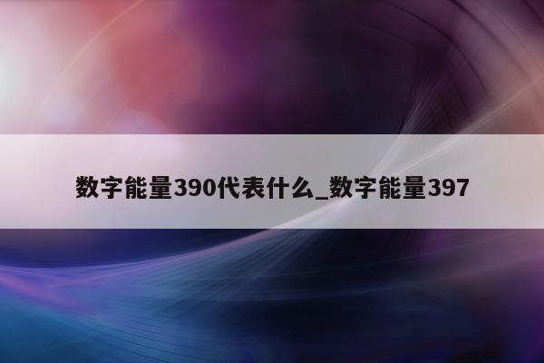 数字能量 390 代表什么_数字能量 397- 第 1 张图片 - 新易生活风水网