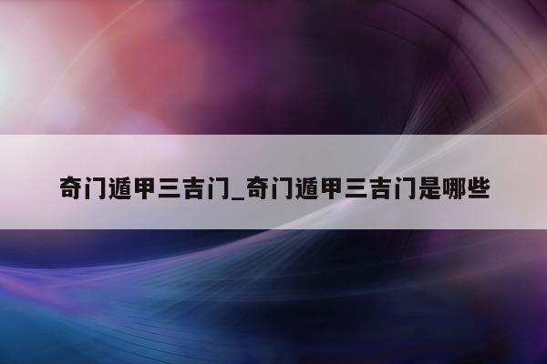 奇门遁甲三吉门_奇门遁甲三吉门是哪些 - 第 1 张图片 - 新易生活风水网