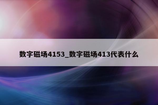 数字磁场 4153_数字磁场 413 代表什么 - 第 1 张图片 - 新易生活风水网