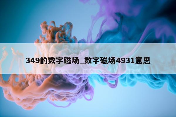 349 的数字磁场_数字磁场 4931 意思 - 第 1 张图片 - 新易生活风水网