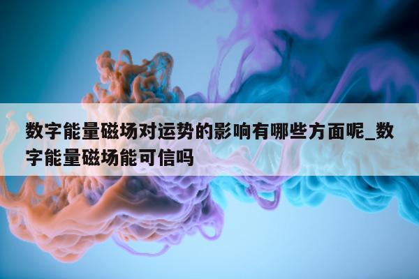 数字能量磁场对运势的影响有哪些方面呢_数字能量磁场能可信吗 - 第 1 张图片 - 新易生活风水网