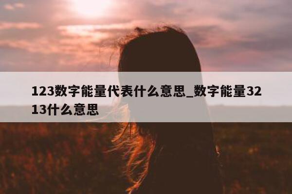 123 数字能量代表什么意思_数字能量 3213 什么意思 - 第 1 张图片 - 新易生活风水网