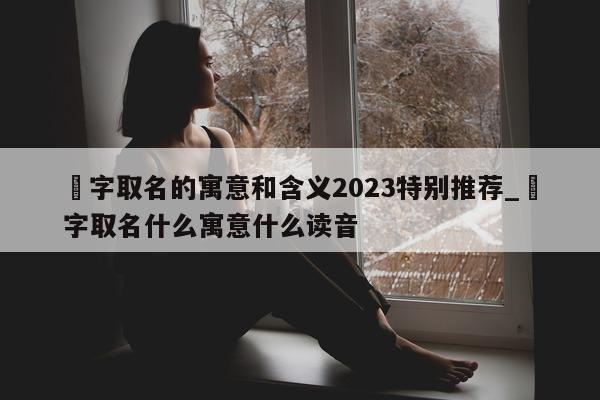 燊字取名的寓意和含义 2023 特别推荐_燊字取名什么寓意什么读音 - 第 1 张图片 - 新易生活风水网