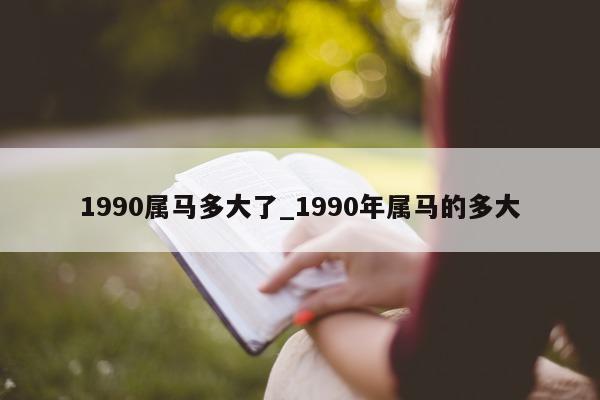 1990 属马多大了_1990 年属马的多大 - 第 1 张图片 - 新易生活风水网