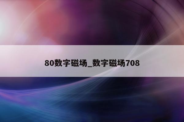 80 数字磁场_数字磁场 708- 第 1 张图片 - 新易生活风水网