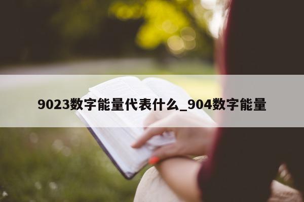 9023 数字能量代表什么_904 数字能量 - 第 1 张图片 - 新易生活风水网