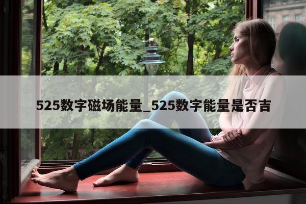 525 数字磁场能量_525 数字能量是否吉 - 第 1 张图片 - 新易生活风水网