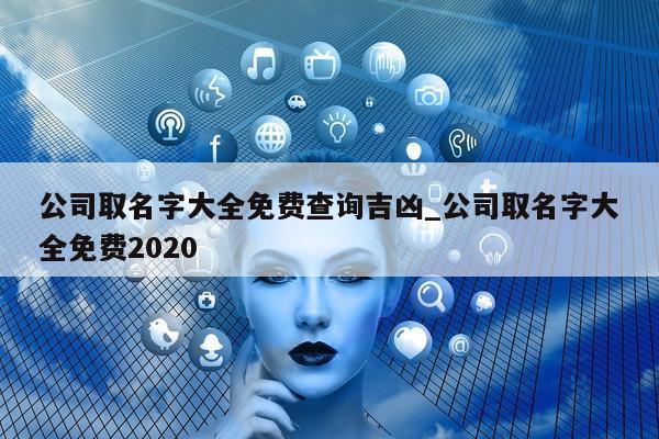 公司取名字大全免费查询吉凶_公司取名字大全免费 2020- 第 1 张图片 - 新易生活风水网