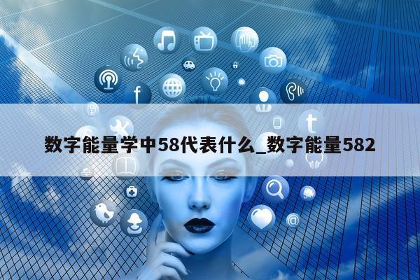 数字能量学中 58 代表什么_数字能量 582- 第 1 张图片 - 新易生活风水网