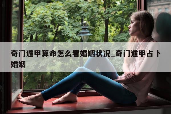 奇门遁甲算命怎么看婚姻状况_奇门遁甲占卜婚姻 - 第 1 张图片 - 新易生活风水网