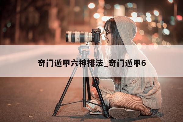 奇门遁甲六神排法_奇门遁甲 6 - 第 1 张图片 - 新易生活风水网